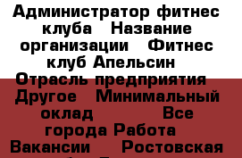 Администратор фитнес-клуба › Название организации ­ Фитнес-клуб Апельсин › Отрасль предприятия ­ Другое › Минимальный оклад ­ 6 000 - Все города Работа » Вакансии   . Ростовская обл.,Донецк г.